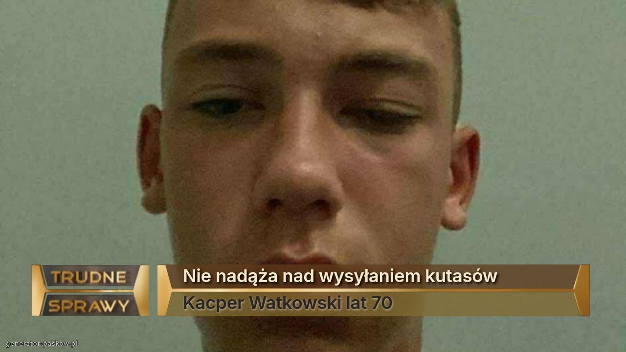 Nie nadąża nad wysyłaniem kutasów 
Kacper Watkowski lat 70