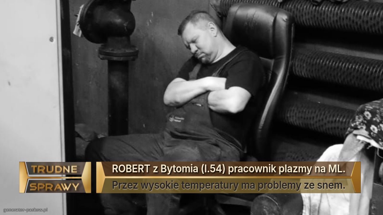 ROBERT z Bytomia (l.54) pracownik plazmy na ML.
Przez wysokie temperatury ma problemy ze snem.