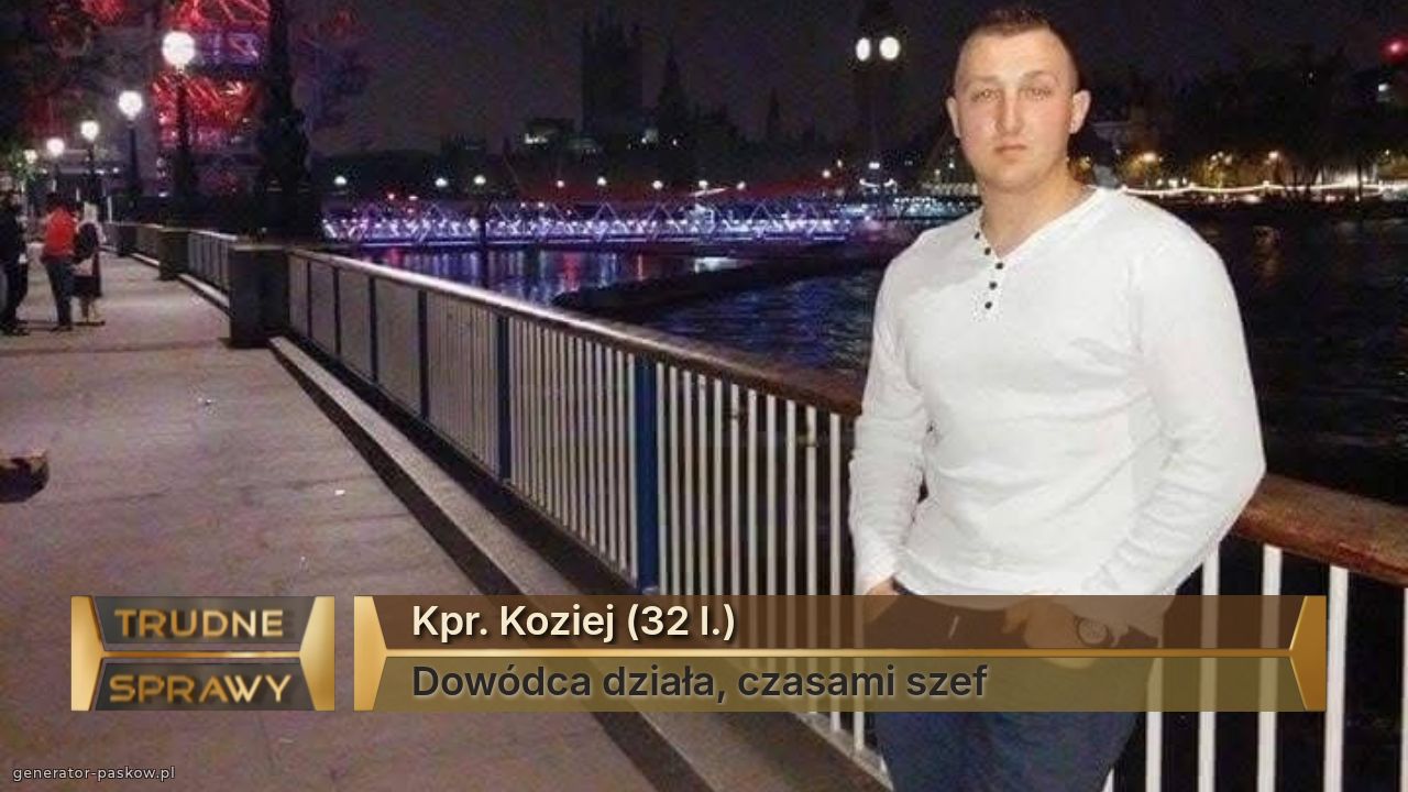 Kpr. Koziej (32 l.) 
Dowódca działa, czasami szef