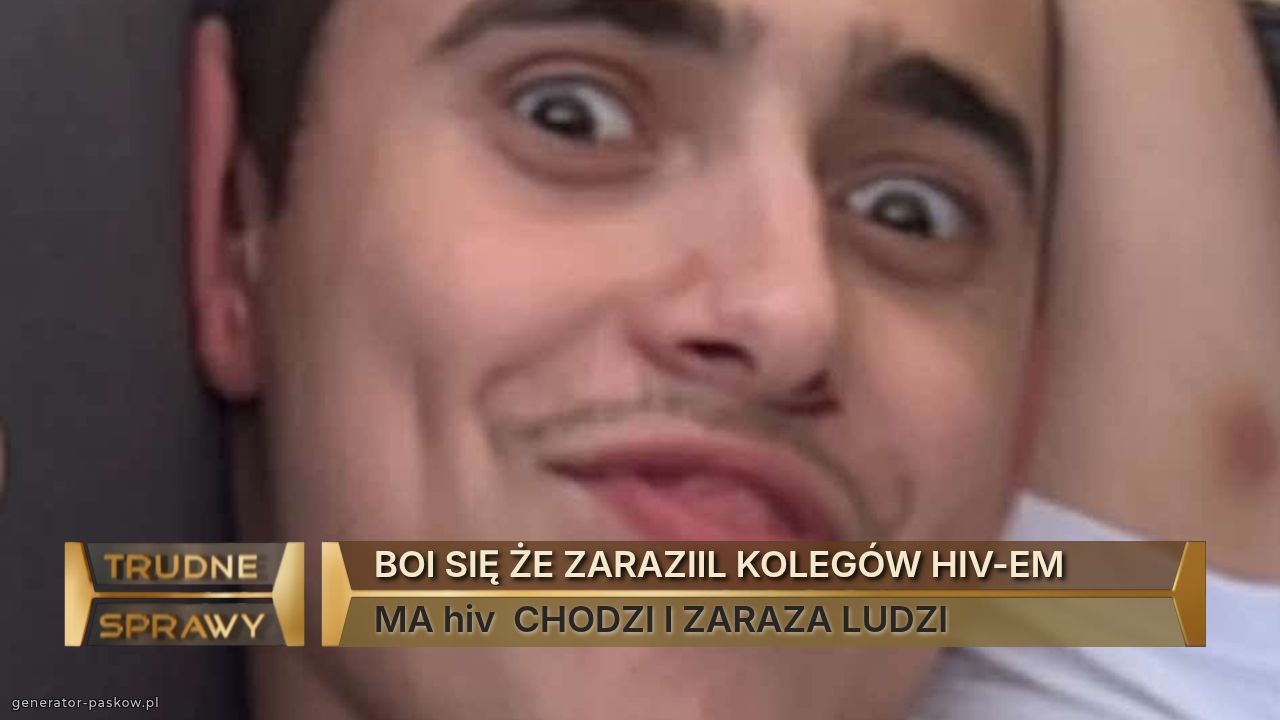 BOI SIĘ ŻE ZARAZIIL KOLEGÓW HIV-EM 
MA hiv  CHODZI I ZARAZA LUDZI 