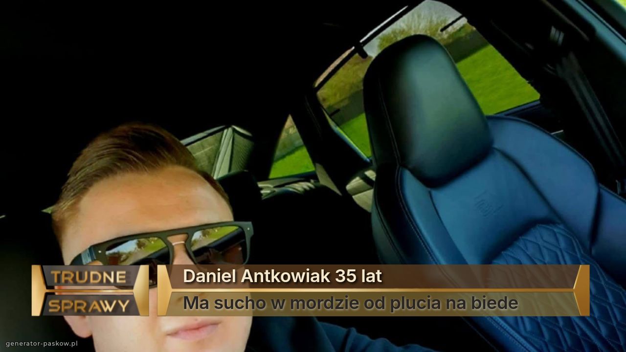 Daniel Antkowiak 35 lat
Ma sucho w mordzie od plucia na biede