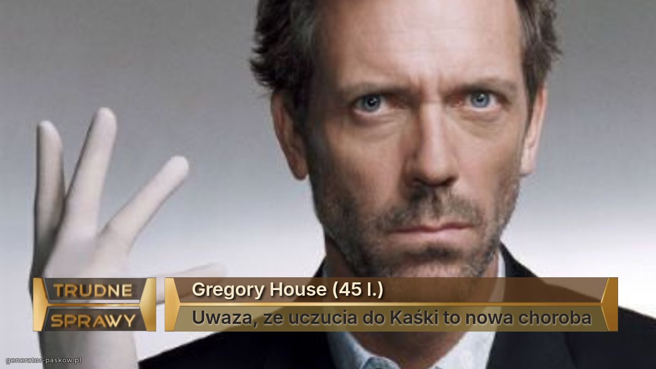 Gregory House (45 l.)
Uwaza, ze uczucia do Kaśki to nowa choroba