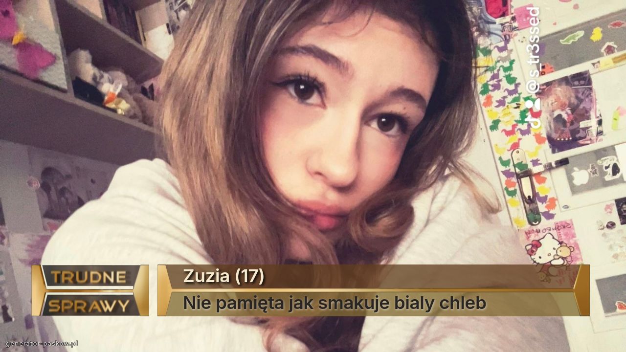 Zuzia (17)
Nie pamięta jak smakuje bialy chleb
