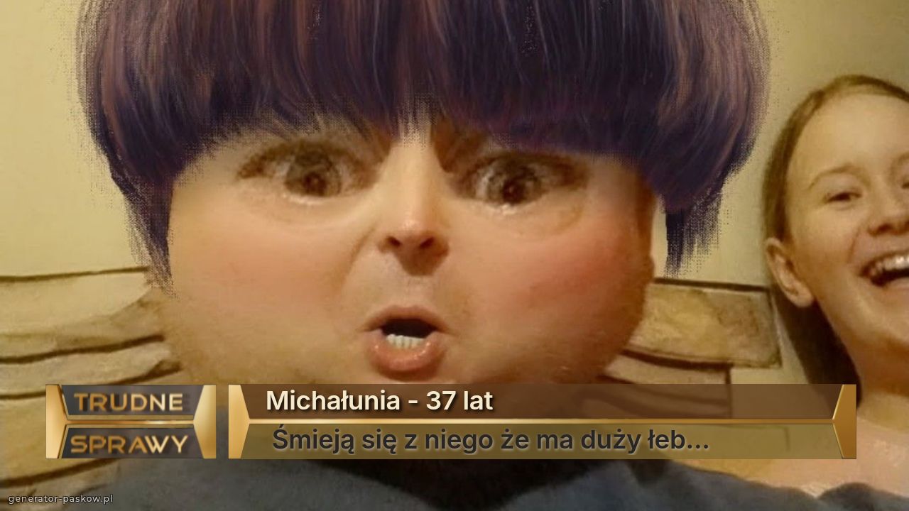 Michałunia - 37 lat
 Śmieją się z niego że ma duży łeb...