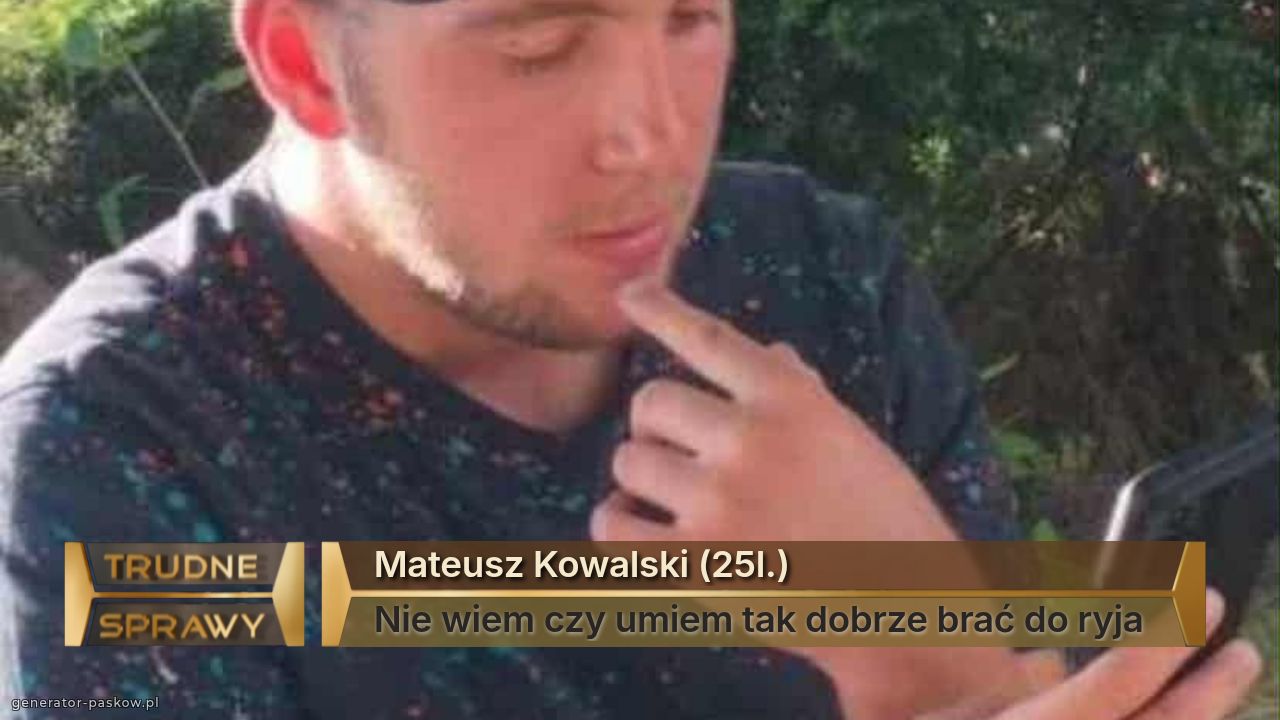 Mateusz Kowalski (25l.)
Nie wiem czy umiem tak dobrze brać do ryja