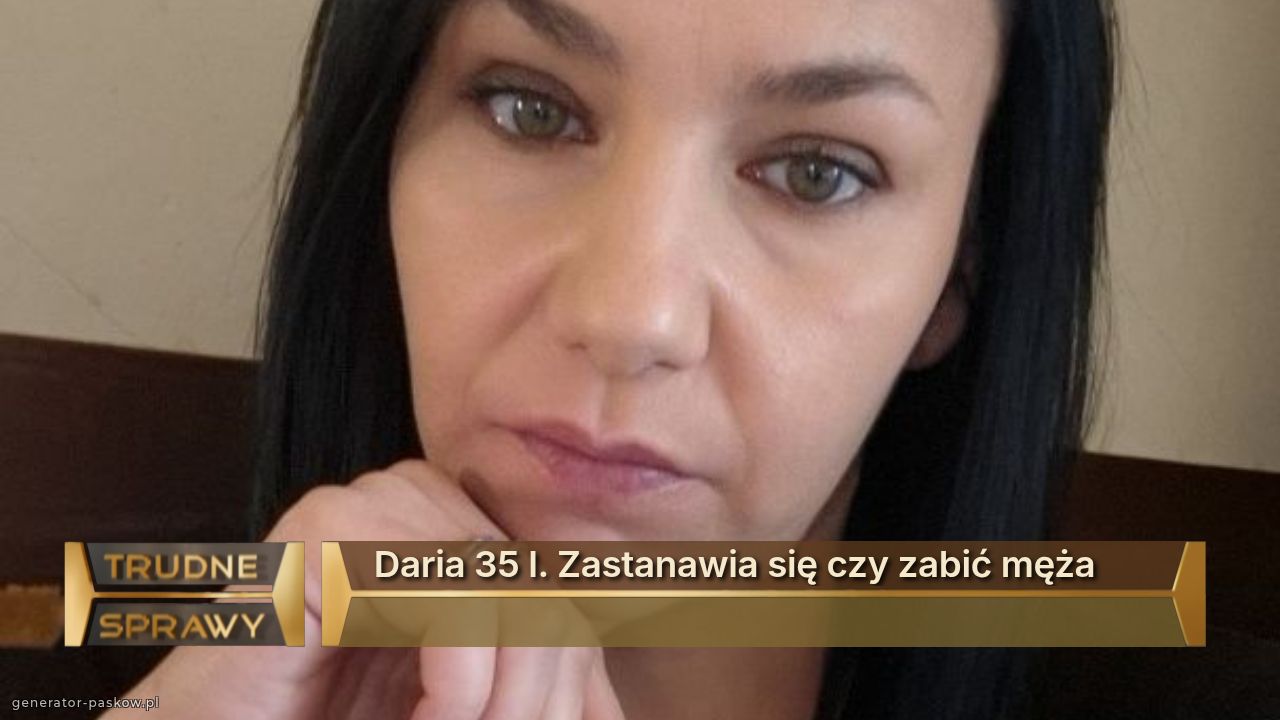Daria 35 l. Zastanawia się czy zabić męża
