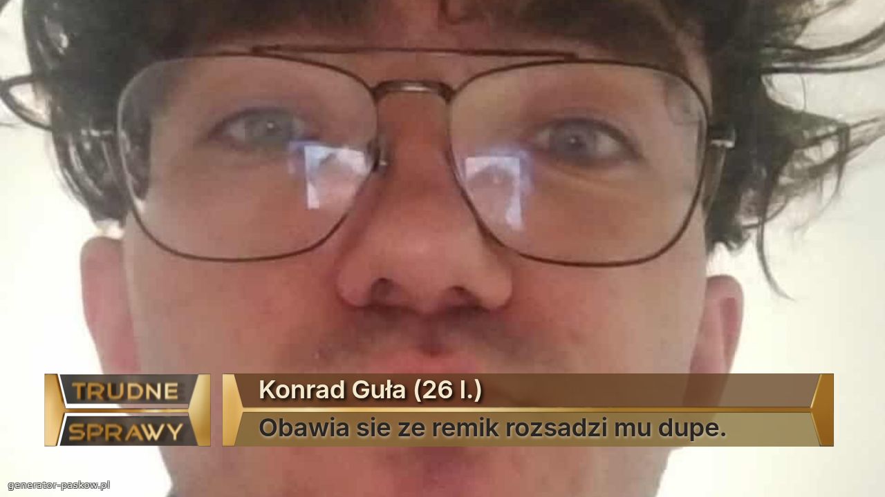 Konrad Guła (26 l.)
Obawia sie ze remik rozsadzi mu dupe.