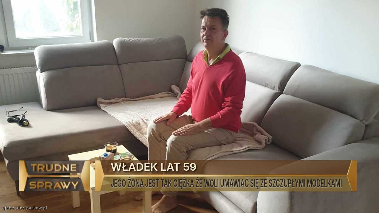 WŁADEK LAT 59
JEGO ŻONA JEST TAK CIĘŻKA ŻE WOLI UMAWIAĆ SIĘ ZE SZCZUPŁYMI MODELKAMI