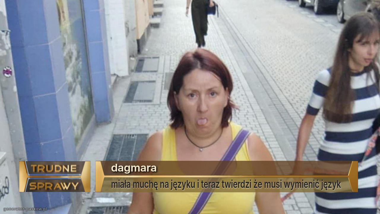 dagmara
miała muchę na języku i teraz twierdzi że musi wymienić język 