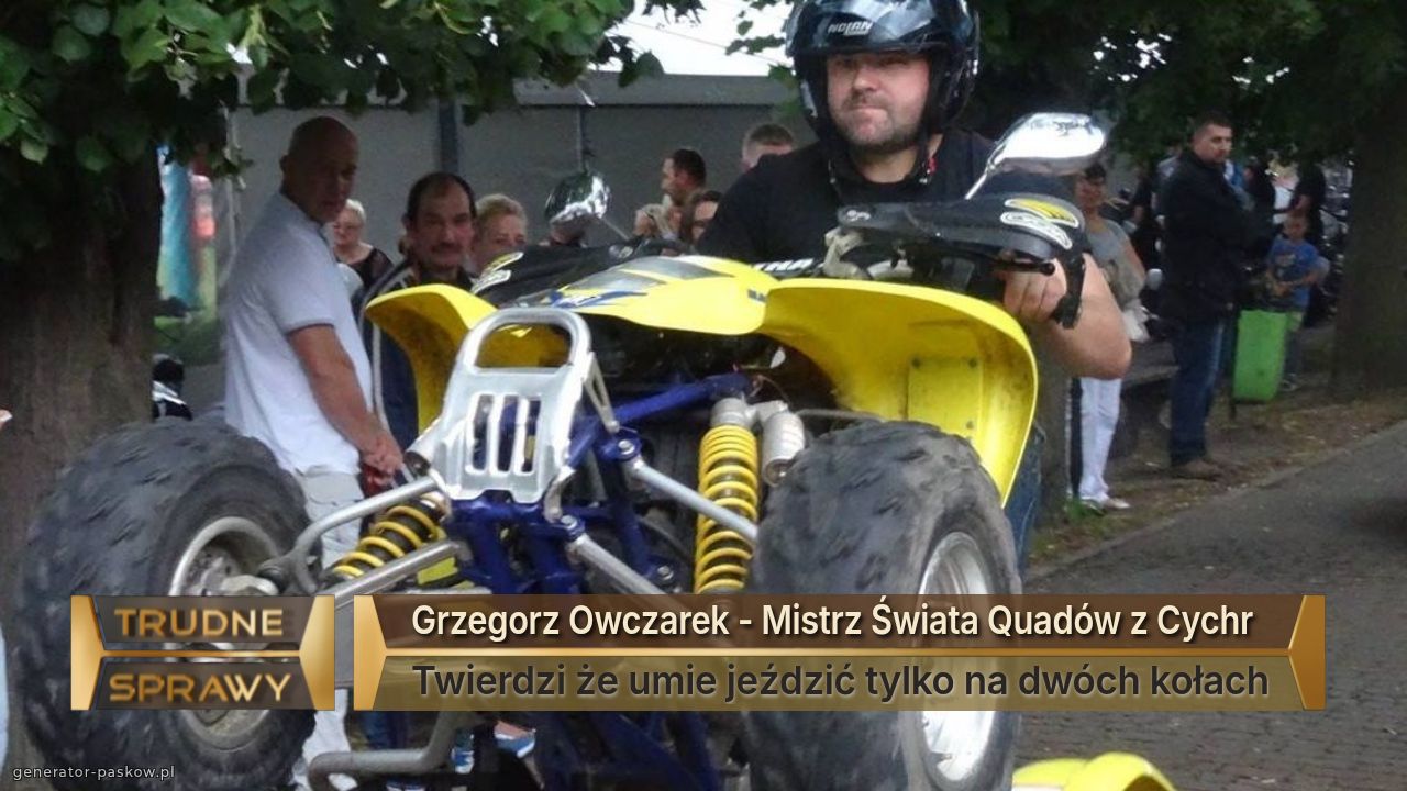 Grzegorz Owczarek - Mistrz Świata Quadów z Cychr  
Twierdzi że umie jeździć tylko na dwóch kołach