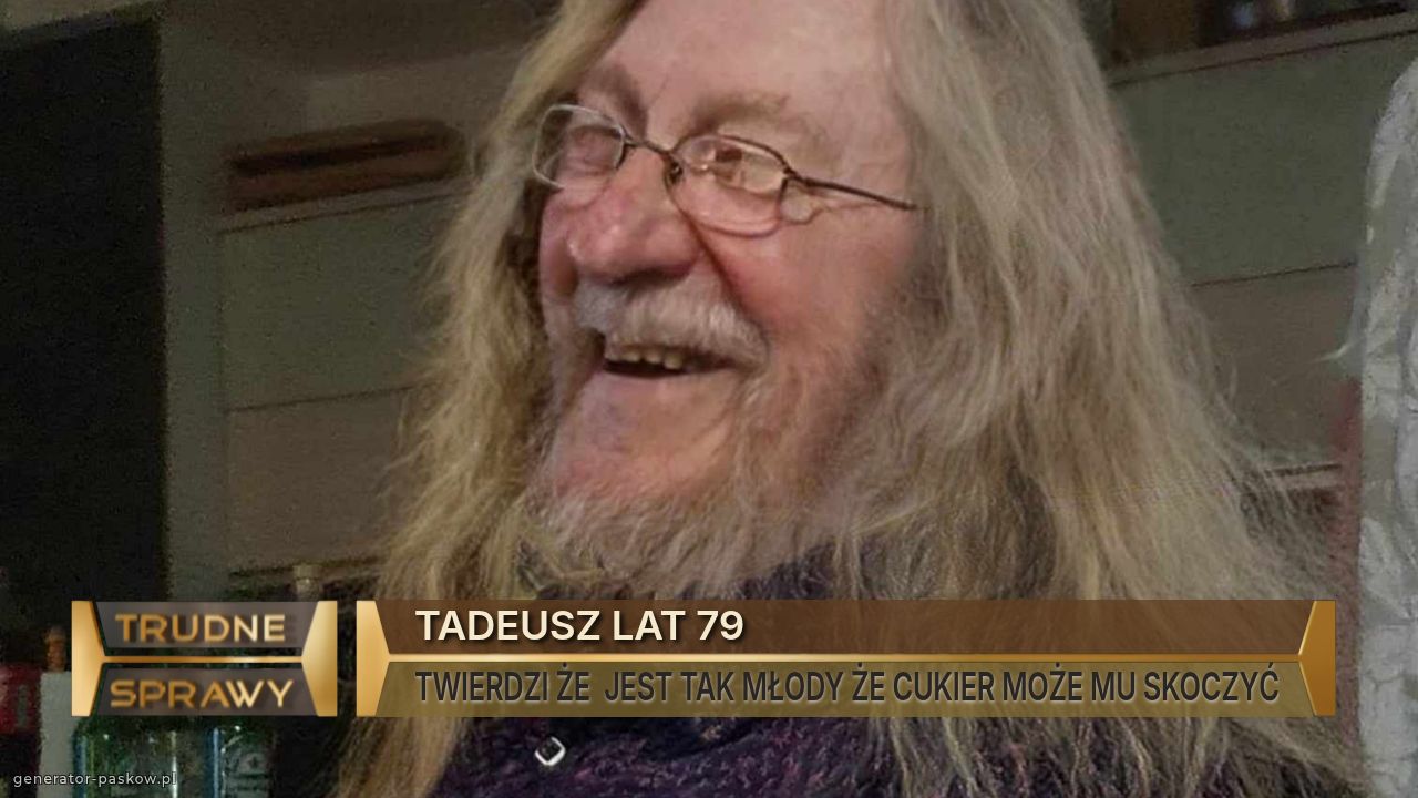 TADEUSZ LAT 79 
TWIERDZI ŻE  JEST TAK MŁODY ŻE CUKIER MOŻE MU SKOCZYĆ