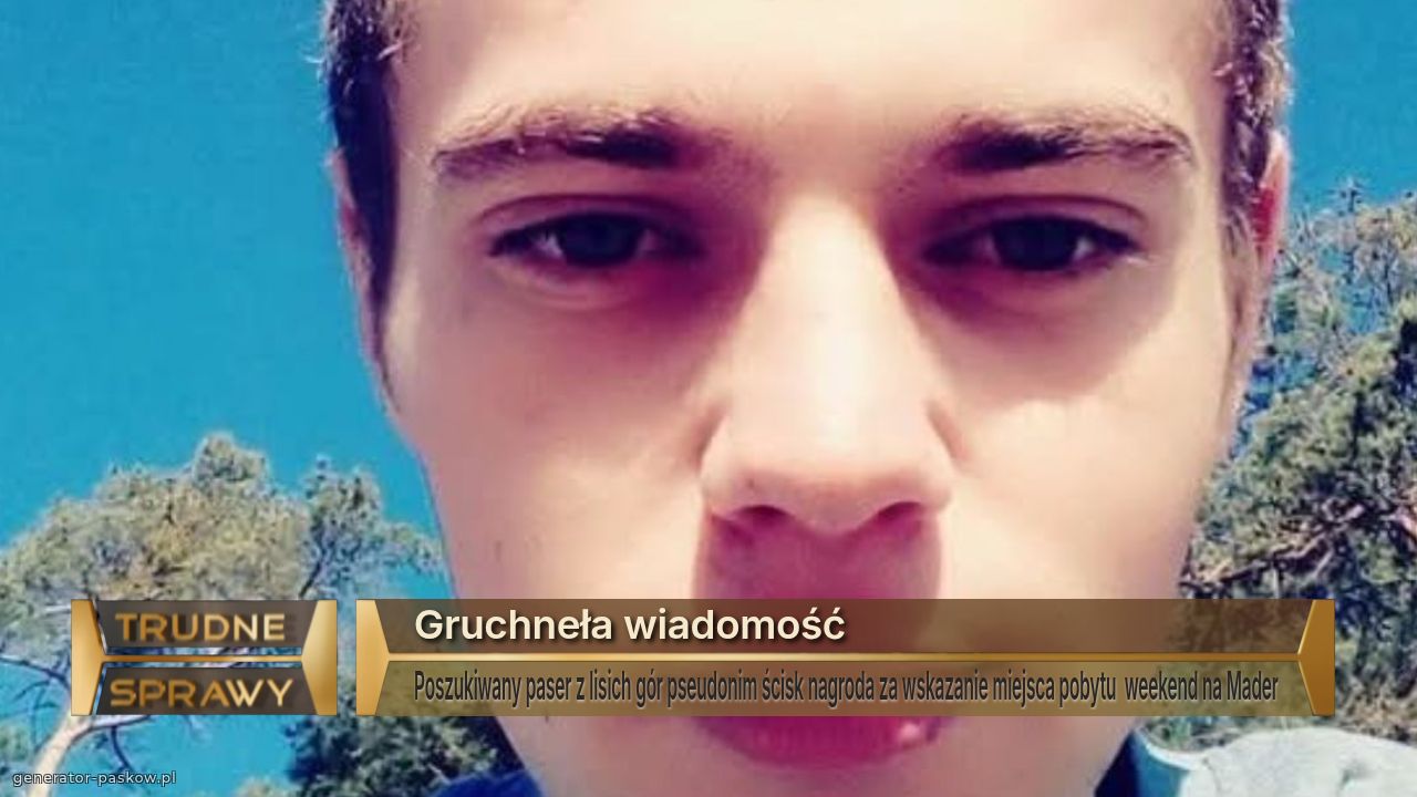 Gruchneła wiadomość 
Poszukiwany paser z lisich gór pseudonim ścisk nagroda za wskazanie miejsca pobytu  weekend na Mader