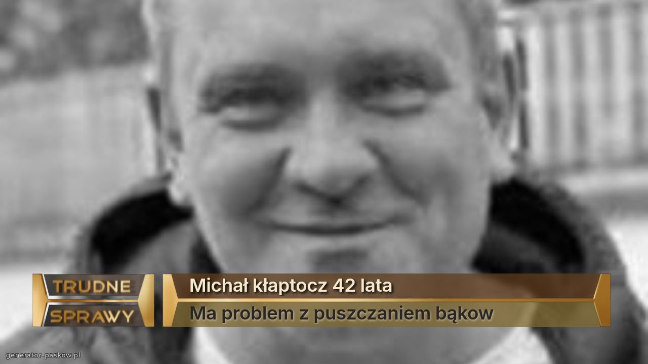 Michał kłaptocz 42 lata
Ma problem z puszczaniem bąkow