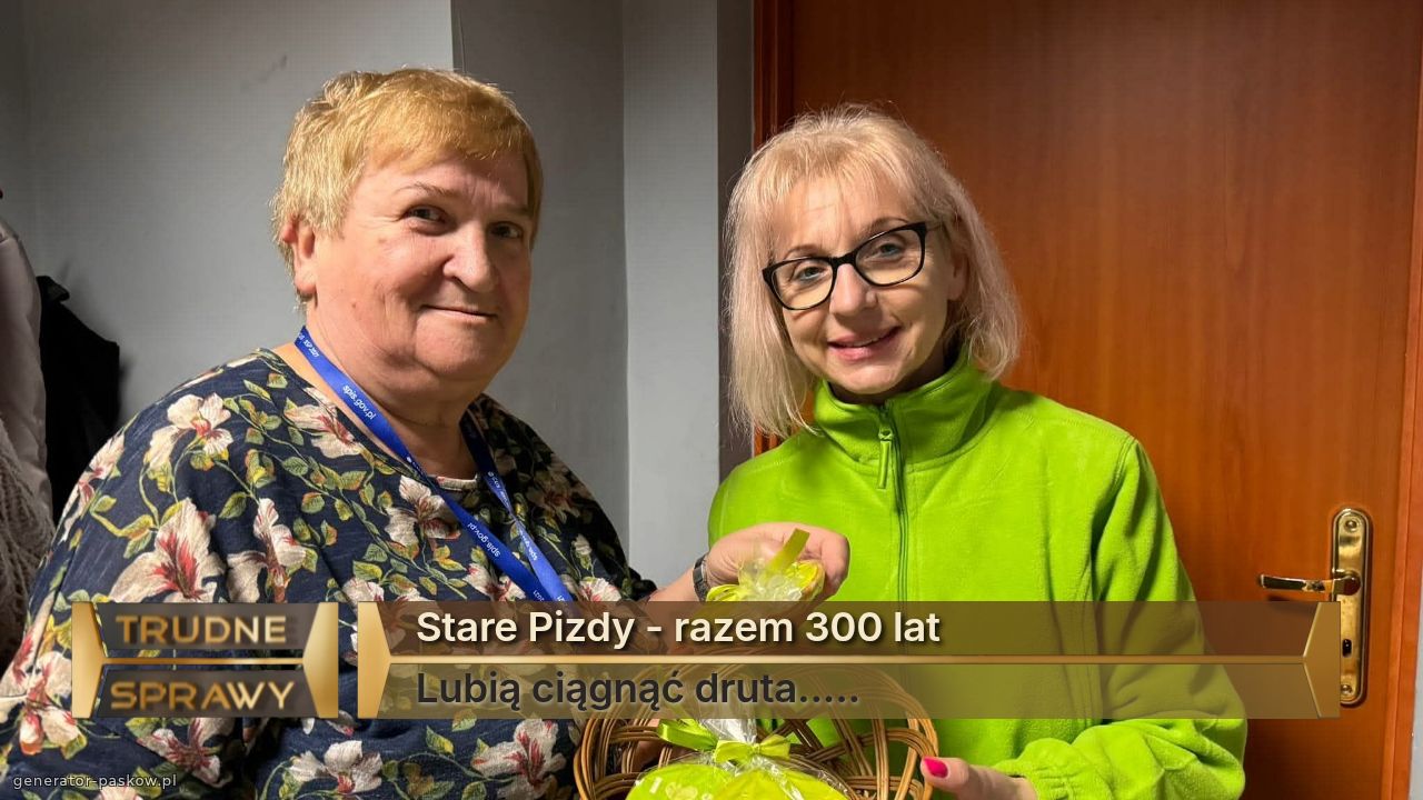 Stare Pizdy - razem 300 lat
Lubią ciągnąć druta.....
