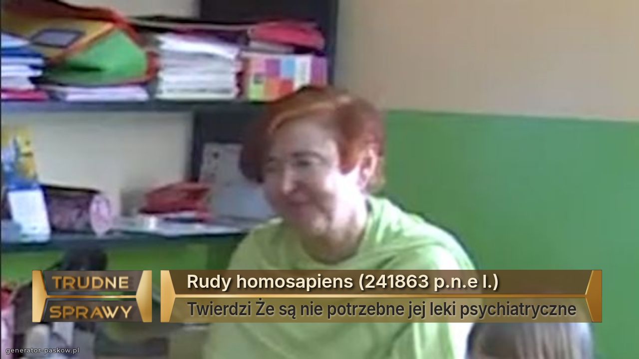 Rudy homosapiens (241863 p.n.e l.)
Twierdzi Że są nie potrzebne jej leki psychiatryczne