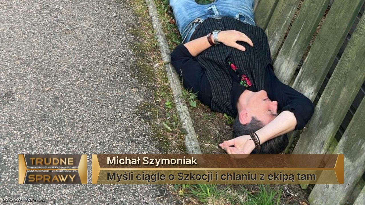 Michał Szymoniak 
Myśli ciągle o Szkocji i chlaniu z ekipą tam 