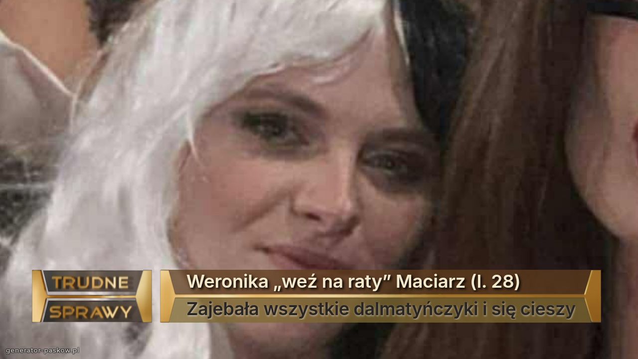 Weronika „weź na raty” Maciarz (l. 28)
Zajebała wszystkie dalmatyńczyki i się cieszy