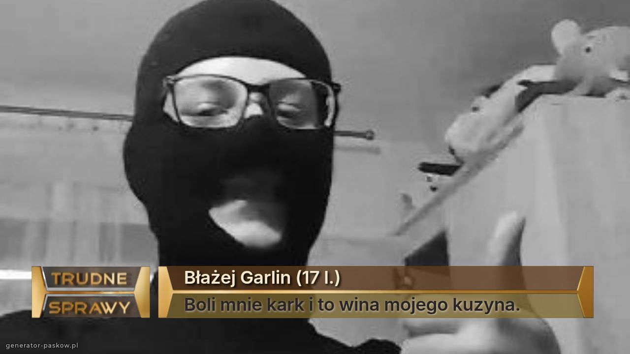 Błażej Garlin (17 l.)
Boli mnie kark i to wina mojego kuzyna.