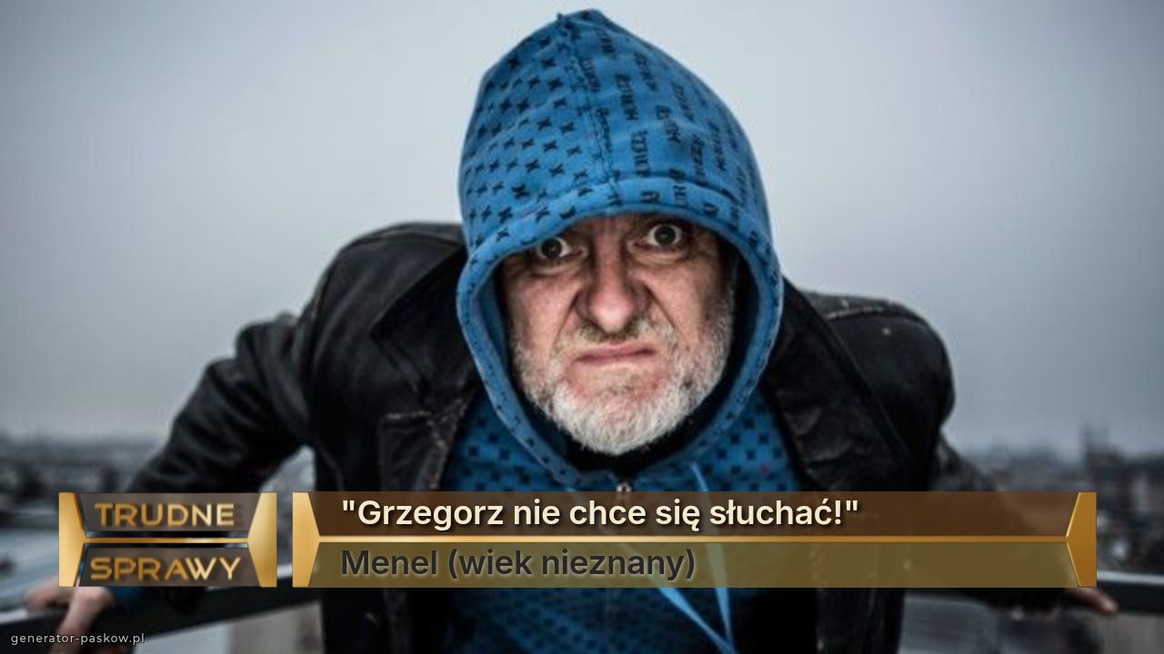 "Grzegorz nie chce się słuchać!"
Menel (wiek nieznany)