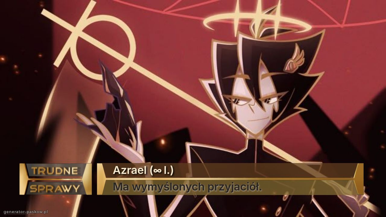 Azrael (∞ l.)
Ma wymyślonych przyjaciół.