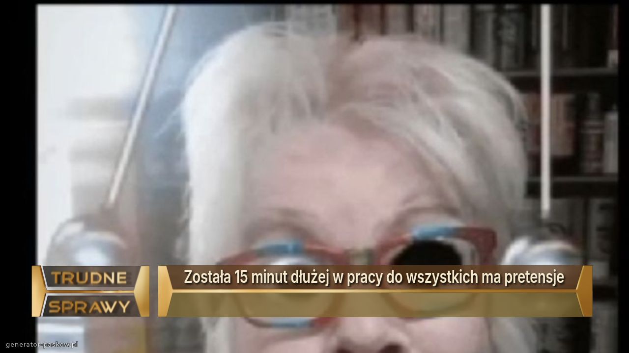 Została 15 minut dłużej w pracy do wszystkich ma pretensje 
