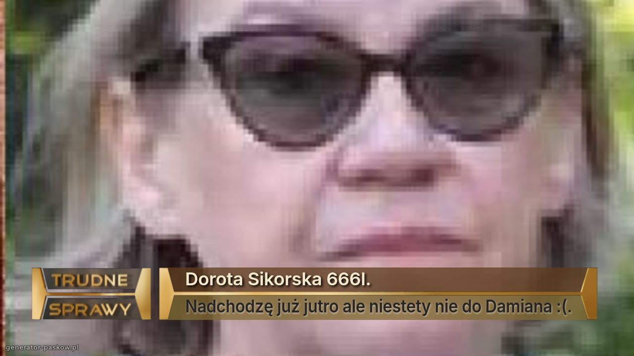 Dorota Sikorska 666l.
Nadchodzę już jutro ale niestety nie do Damiana :(.