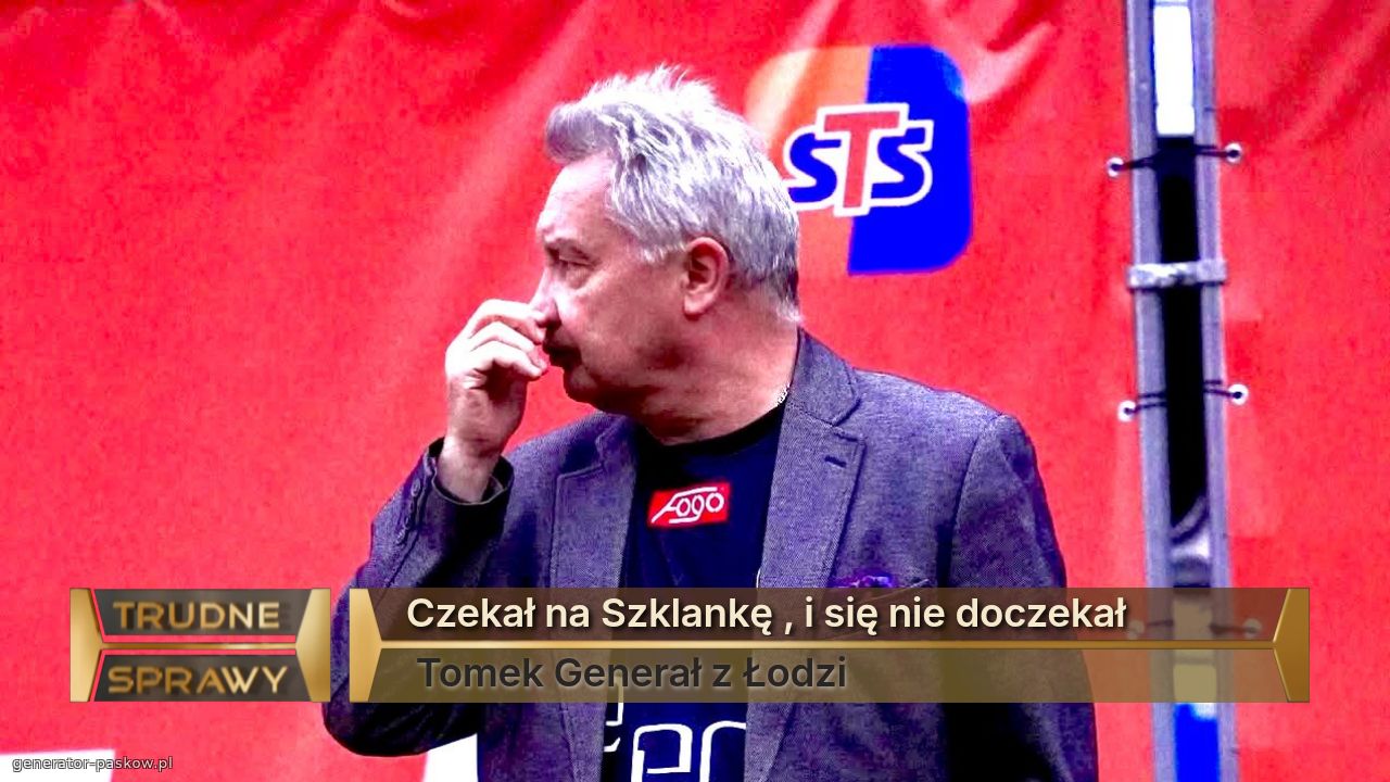 Czekał na Szklankę , i się nie doczekał 
 Tomek Generał z Łodzi