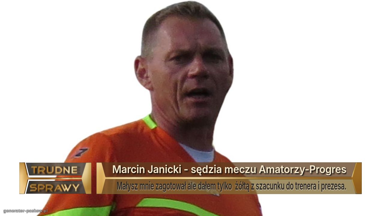 Marcin Janicki - sędzia meczu Amatorzy-Progres
   Małysz mnie zagotował ale dałem tylko  żółtą z szacunku do trenera i prezesa.