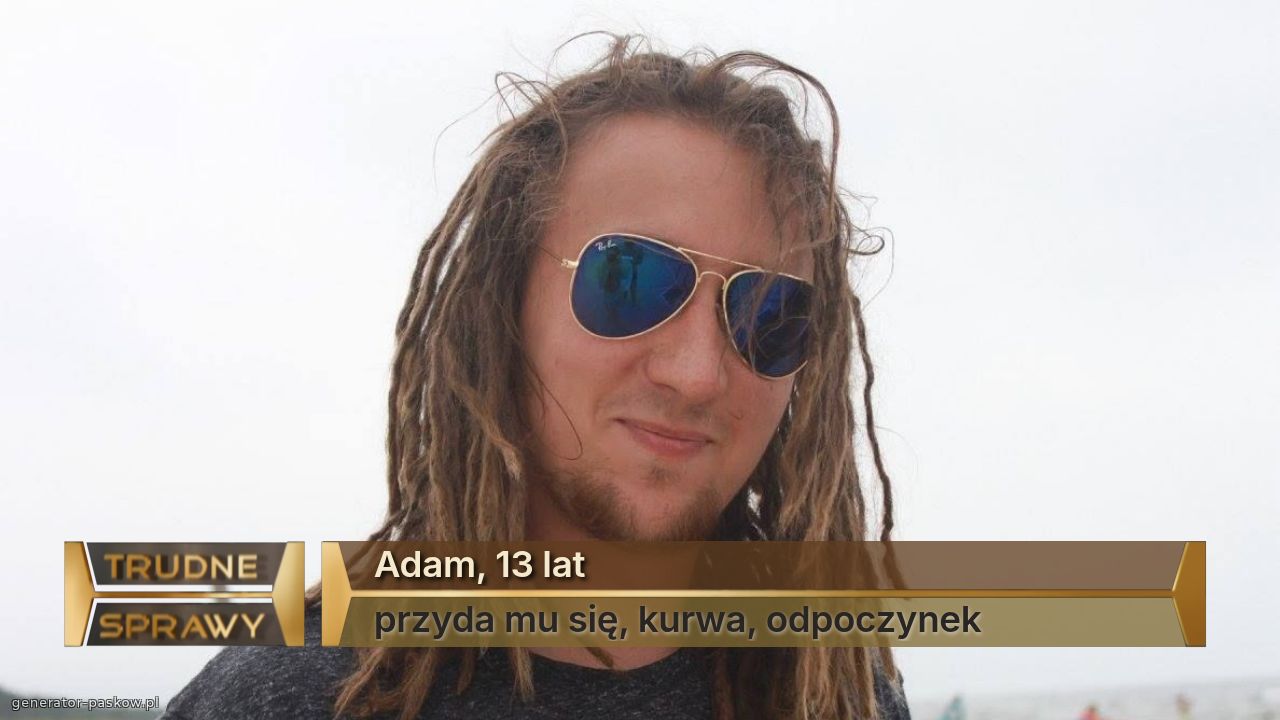 Adam, 13 lat
przyda mu się, kurwa, odpoczynek