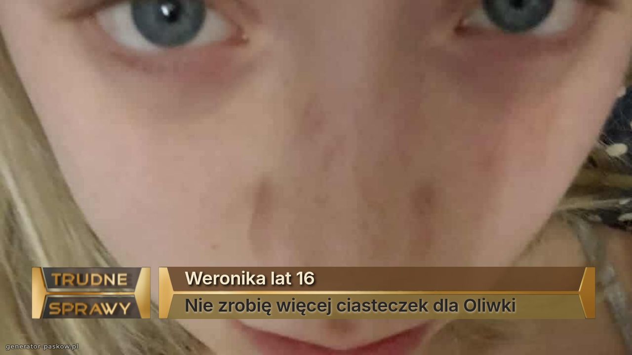 Weronika lat 16
Nie zrobię więcej ciasteczek dla Oliwki 