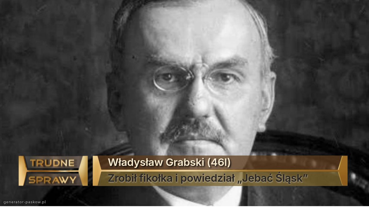 Władysław Grabski (46l)
Zrobił fikołka i powiedział „Jebać Śląsk”
