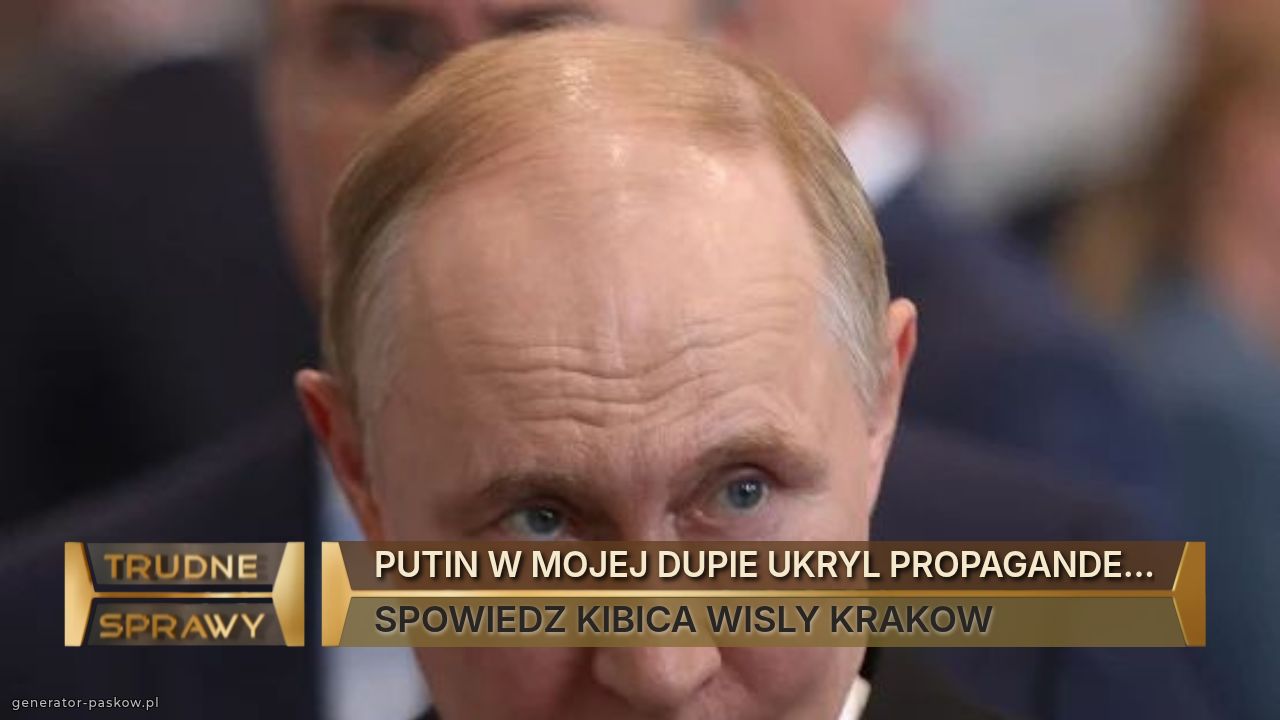 PUTIN W MOJEJ DUPIE UKRYL PROPAGANDE...
SPOWIEDZ KIBICA WISLY KRAKOW