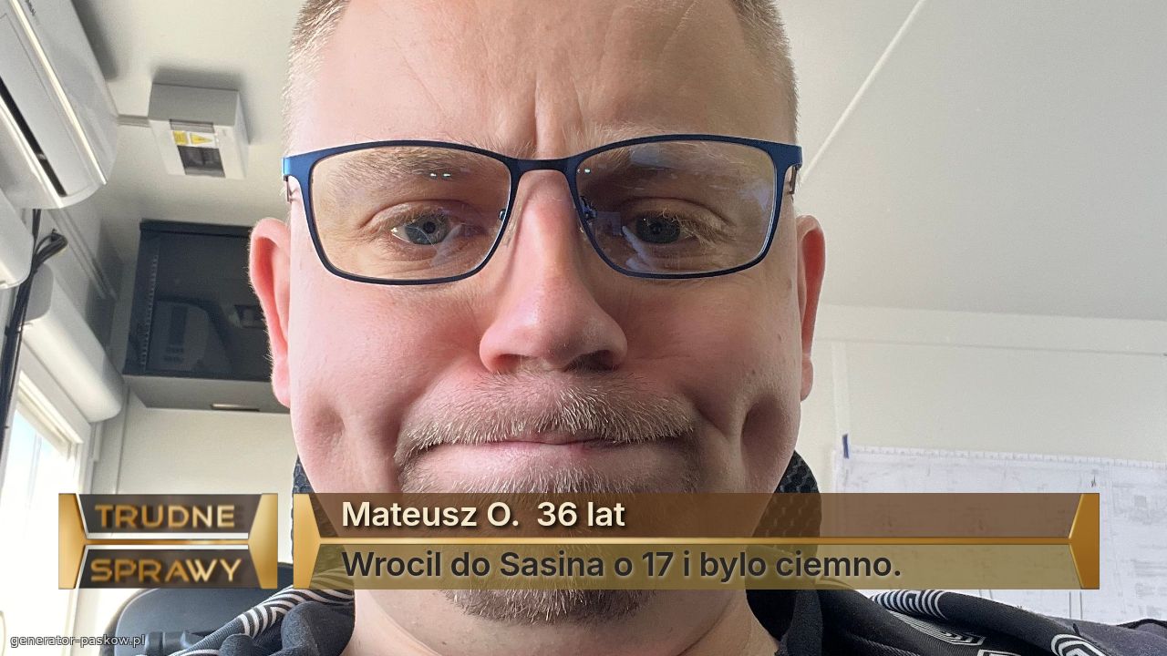 Mateusz O.  36 lat
Wrocil do Sasina o 17 i bylo ciemno.