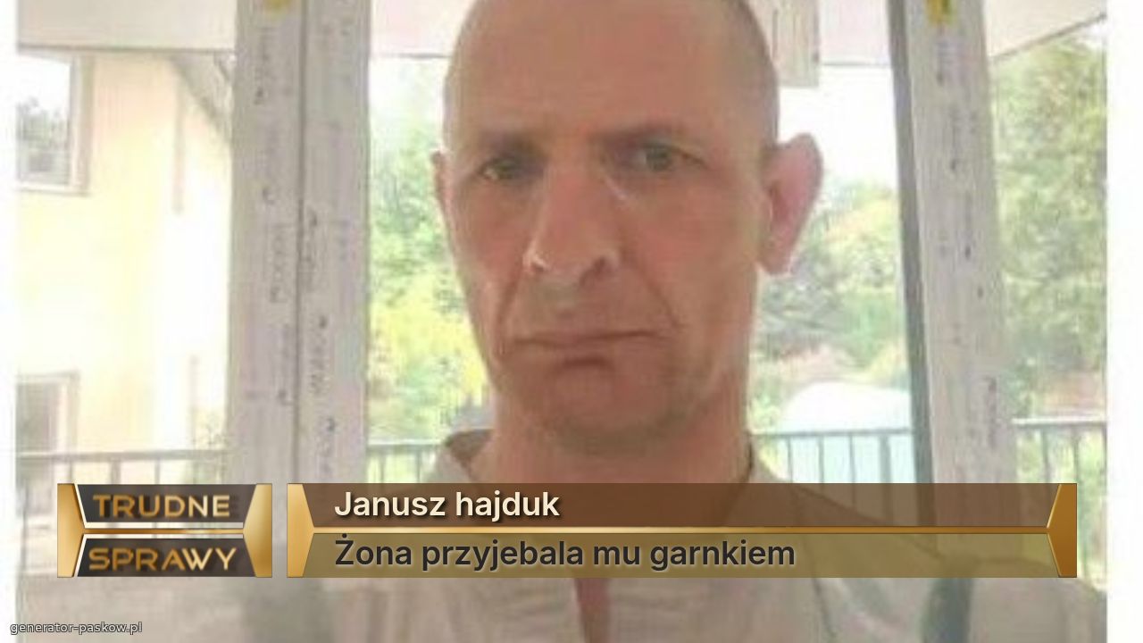 Janusz hajduk
Żona przyjebala mu garnkiem