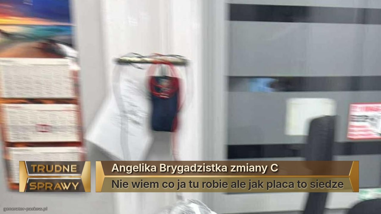 Angelika Brygadzistka zmiany C
Nie wiem co ja tu robie ale jak placa to siedze