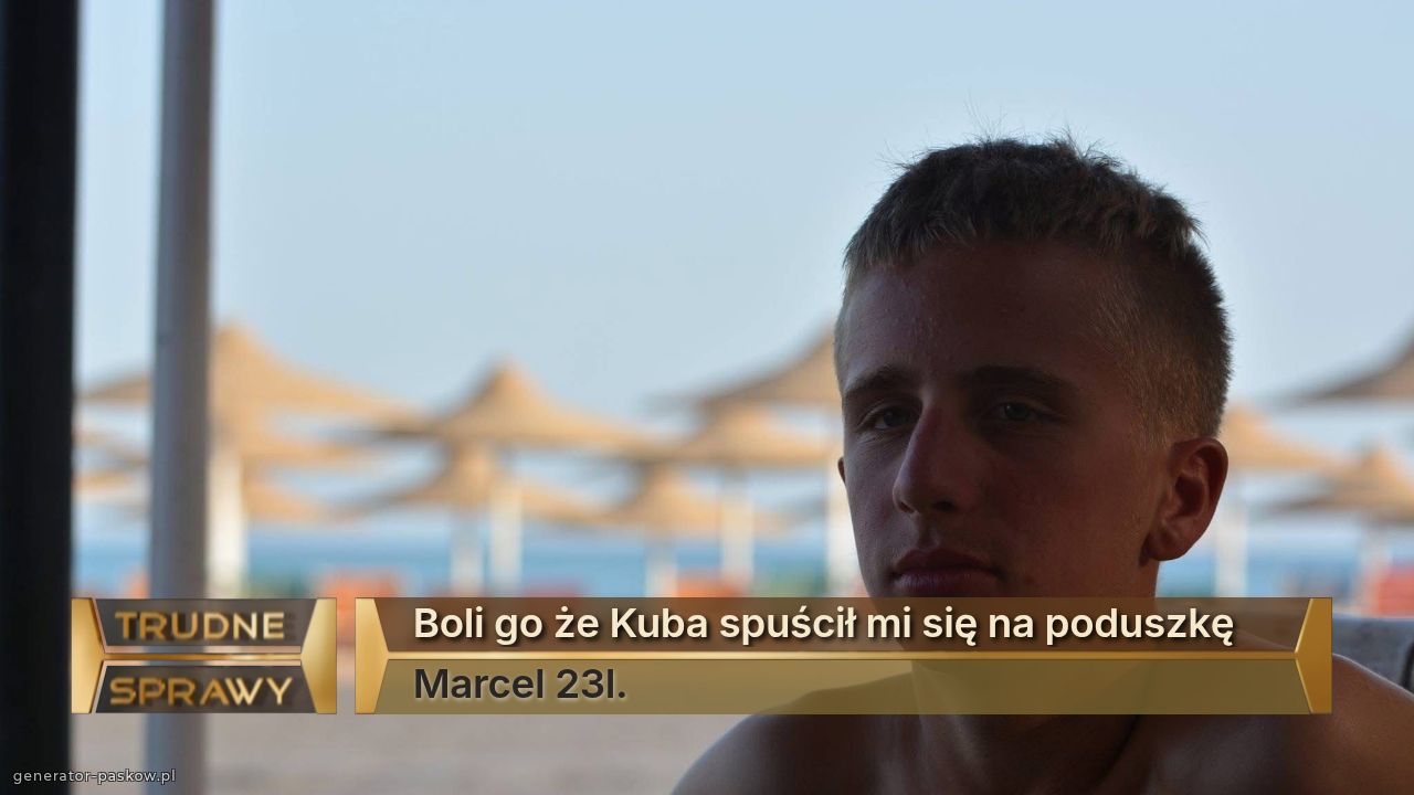 Boli go że Kuba spuścił mi się na poduszkę 
Marcel 23l.