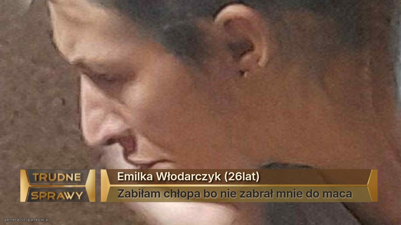 Emilka Włodarczyk (26lat)
Zabiłam chłopa bo nie zabrał mnie do maca 