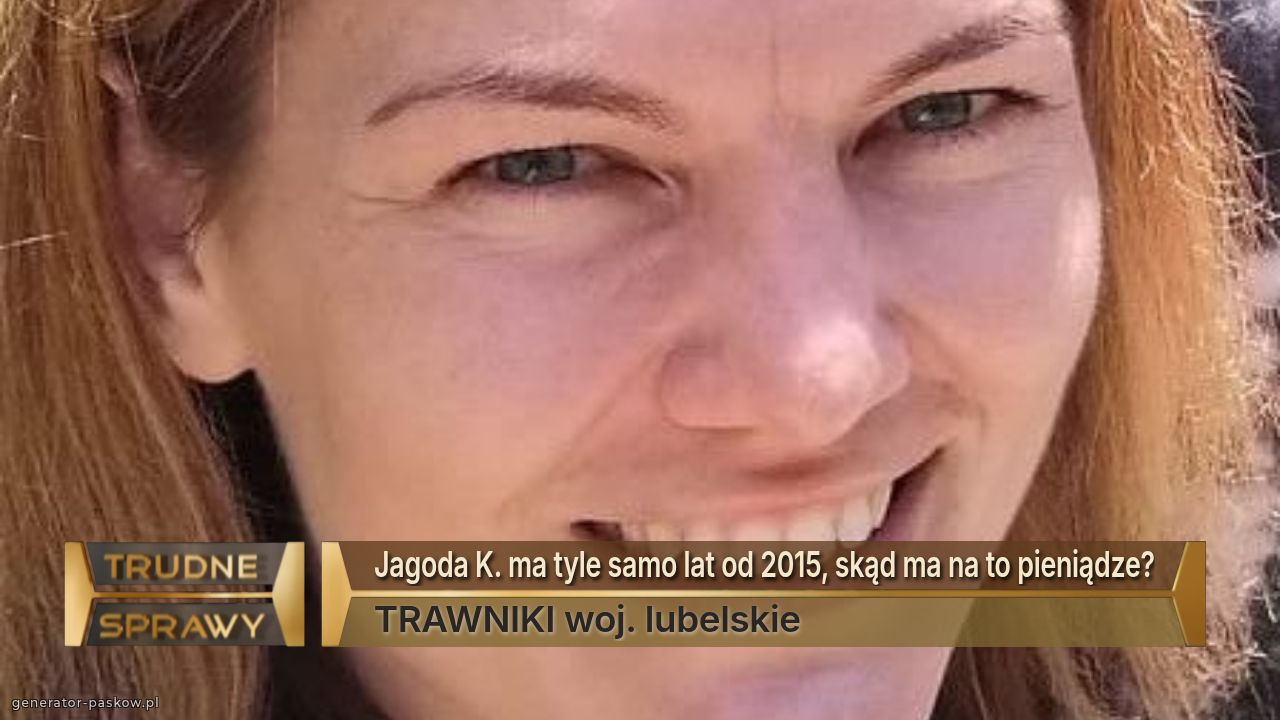 Jagoda K. ma tyle samo lat od 2015, skąd ma na to pieniądze?
TRAWNIKI woj. lubelskie