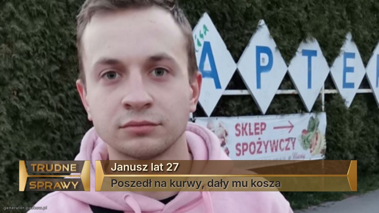 Janusz lat 27
Poszedł na kurwy, dały mu kosza 