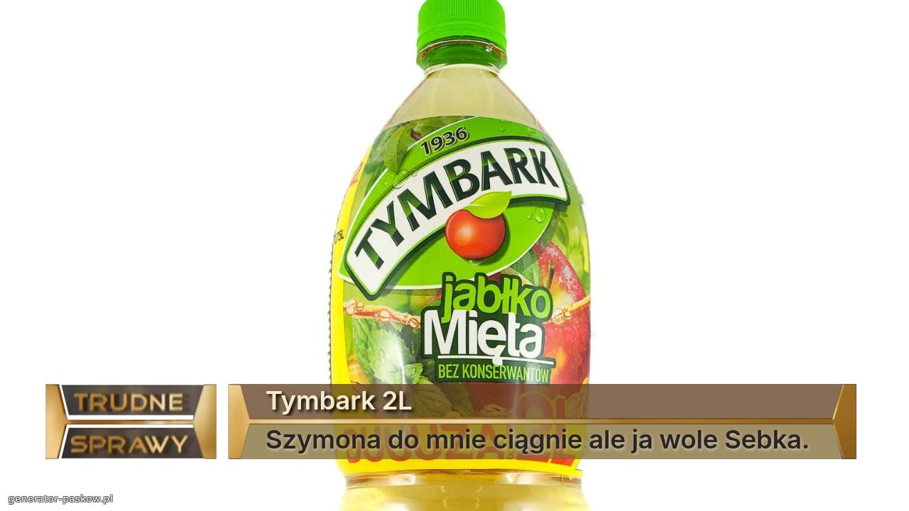 Tymbark 2L   
Szymona do mnie ciągnie ale ja wole Sebka.