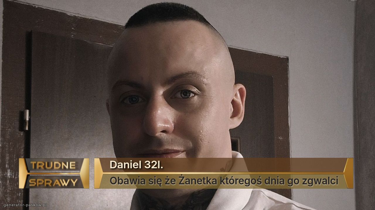 Daniel 32l.
Obawia się że Żanetka któregoś dnia go zgwalci