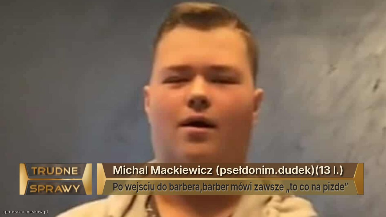 Michal Mackiewicz (psełdonim.dudek)(13 l.)
Po wejsciu do barbera,barber mówi zawsze „to co na pizde”