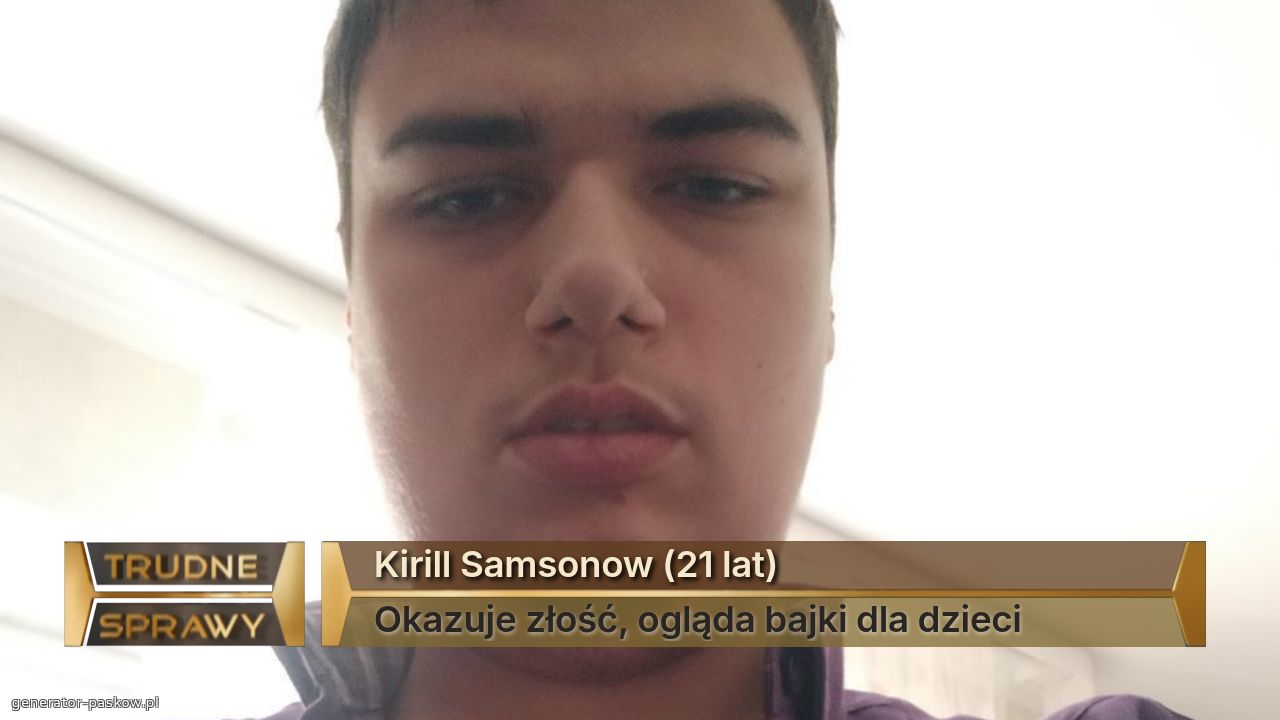 Kirill Samsonow (21 lat)
Okazuje złość, ogląda bajki dla dzieci