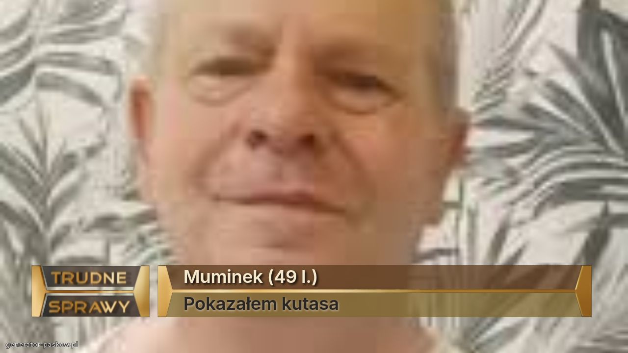 Muminek (49 l.)
Pokazałem kutasa 