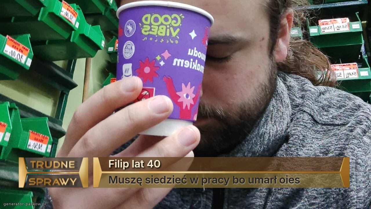 Filip lat 40
Muszę siedzieć w pracy bo umarł oies