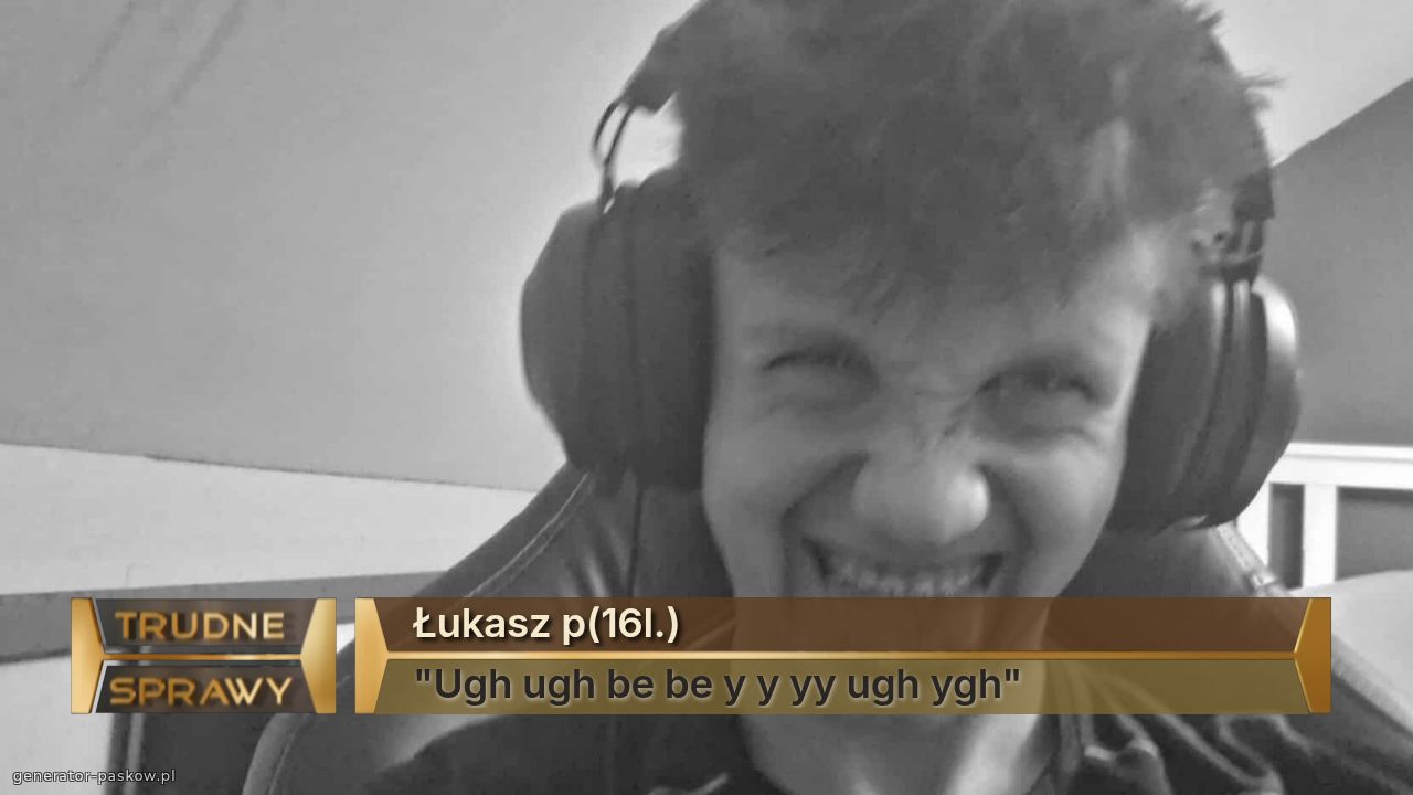 Łukasz p(16l.)
"Ugh ugh be be y y yy ugh ygh"