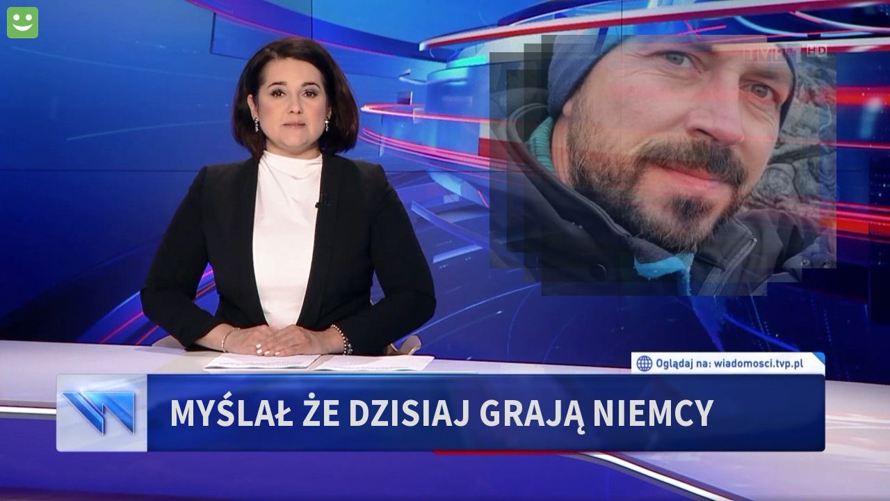 Myślał że dzisiaj grają niemcy