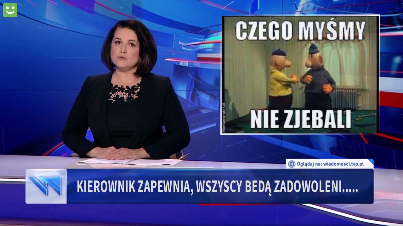 kierownik zapewnia, wszyscy bedą zadowoleni.....