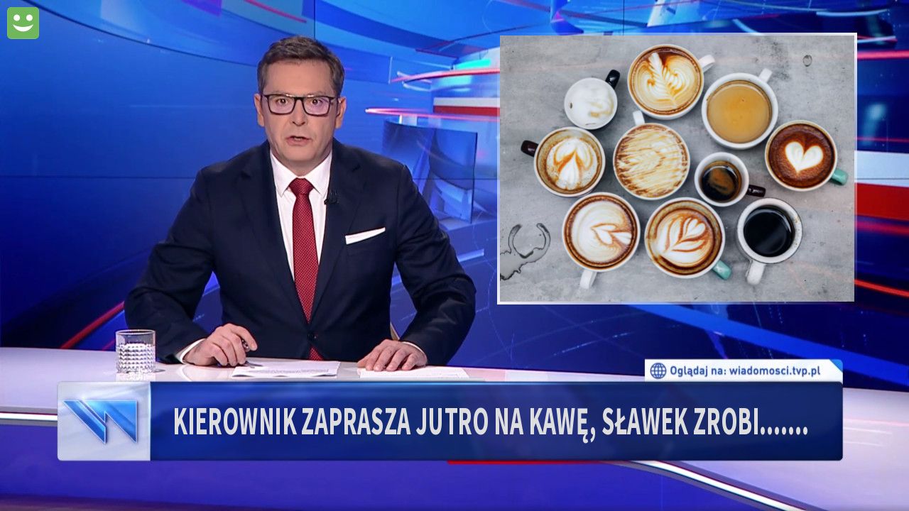 kierownik zaprasza jutro na kawę, sławek zrobi.......