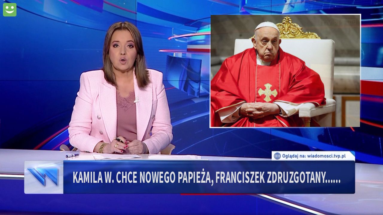 kamila W. chce nowego papieża, franciszek zdruzgotany......